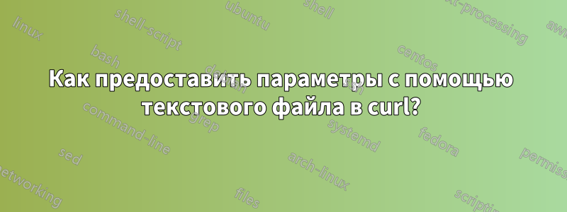 Как предоставить параметры с помощью текстового файла в curl?