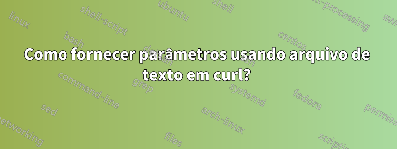 Como fornecer parâmetros usando arquivo de texto em curl?