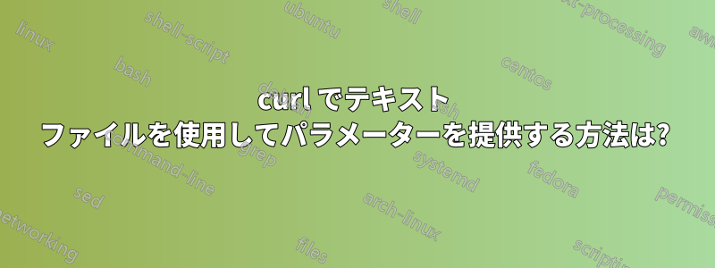 curl でテキスト ファイルを使用してパラメーターを提供する方法は?