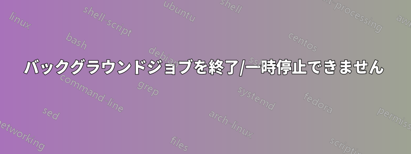 バックグラウンドジョブを終了/一時停止できません