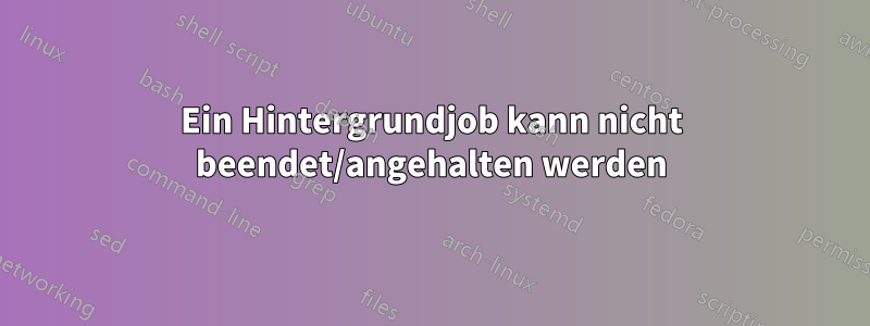 Ein Hintergrundjob kann nicht beendet/angehalten werden