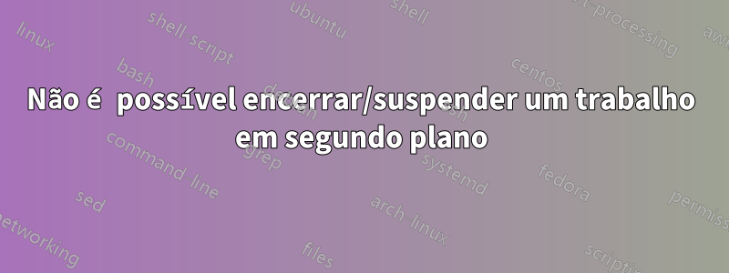 Não é possível encerrar/suspender um trabalho em segundo plano