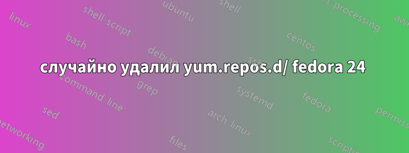 случайно удалил yum.repos.d/ fedora 24