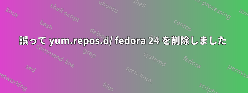 誤って yum.repos.d/ fedora 24 を削除しました