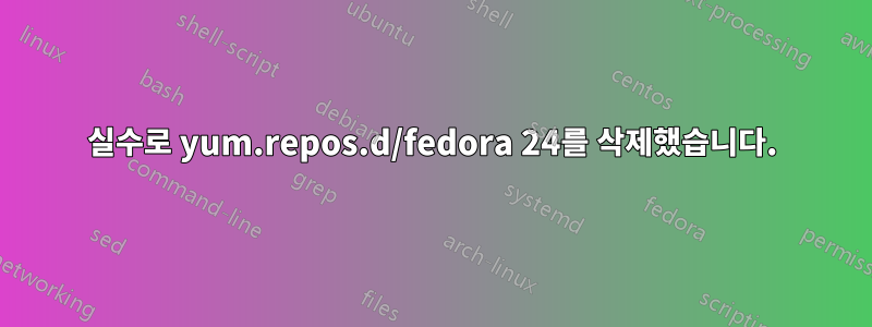 실수로 yum.repos.d/fedora 24를 삭제했습니다.