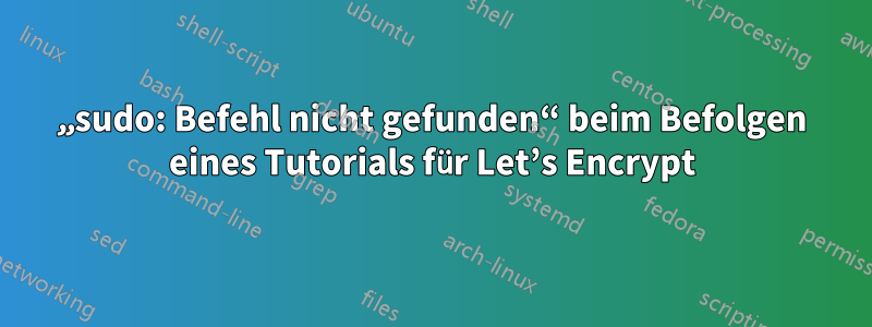 „sudo: Befehl nicht gefunden“ beim Befolgen eines Tutorials für Let’s Encrypt