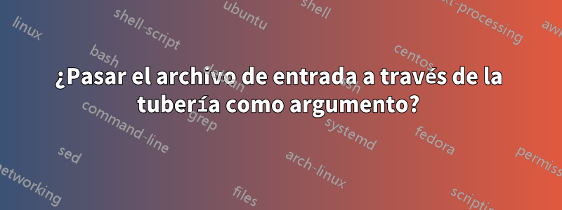 ¿Pasar el archivo de entrada a través de la tubería como argumento?