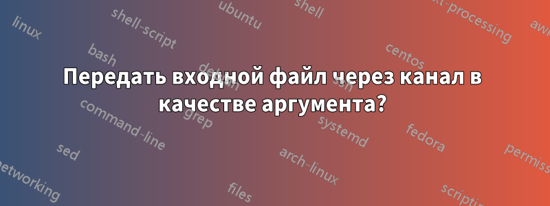 Передать входной файл через канал в качестве аргумента?