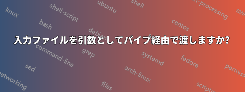 入力ファイルを引数としてパイプ経由で渡しますか?