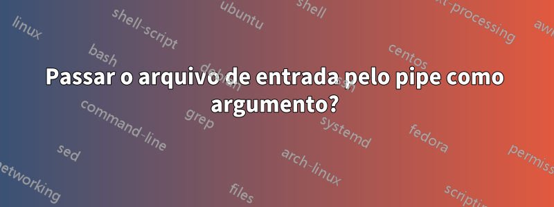 Passar o arquivo de entrada pelo pipe como argumento?