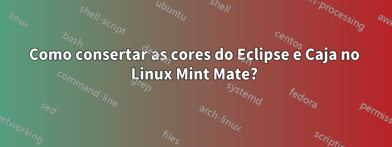 Como consertar as cores do Eclipse e Caja no Linux Mint Mate?