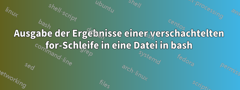 Ausgabe der Ergebnisse einer verschachtelten for-Schleife in eine Datei in bash