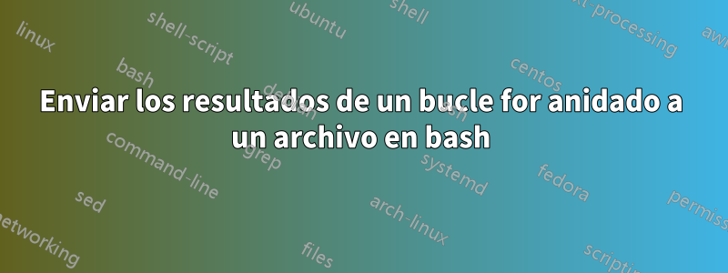 Enviar los resultados de un bucle for anidado a un archivo en bash