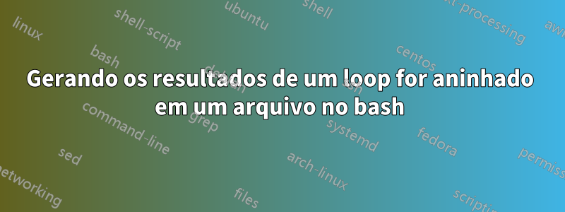 Gerando os resultados de um loop for aninhado em um arquivo no bash