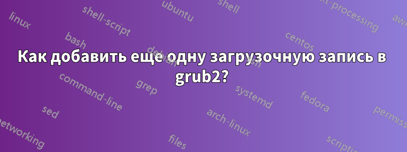 Как добавить еще одну загрузочную запись в grub2?