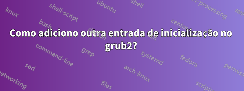 Como adiciono outra entrada de inicialização no grub2?