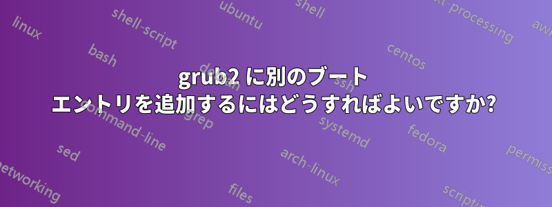 grub2 に別のブート エントリを追加するにはどうすればよいですか?