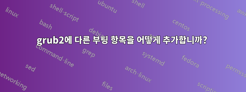 grub2에 다른 부팅 항목을 어떻게 추가합니까?