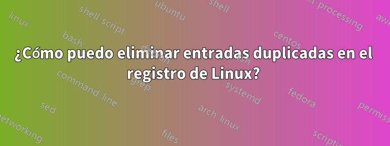 ¿Cómo puedo eliminar entradas duplicadas en el registro de Linux?