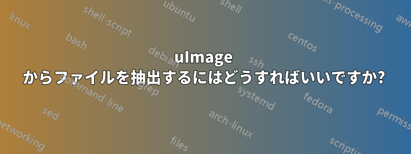 uImage からファイルを抽出するにはどうすればいいですか?