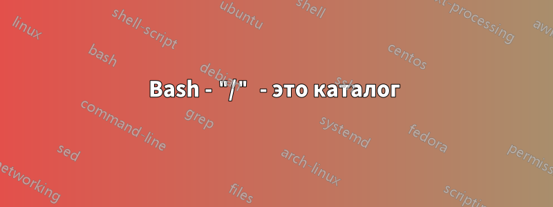 Bash - "/" - это каталог