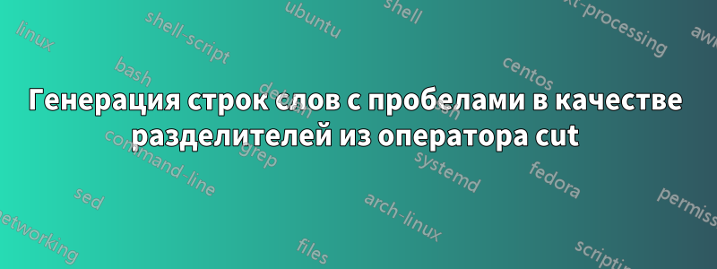 Генерация строк слов с пробелами в качестве разделителей из оператора cut