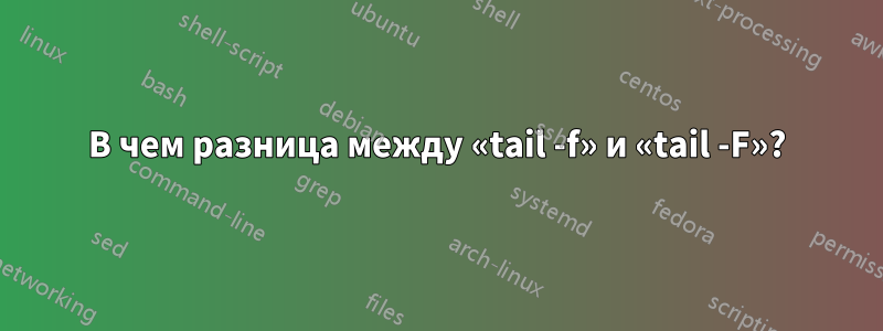 В чем разница между «tail -f» и «tail -F»?