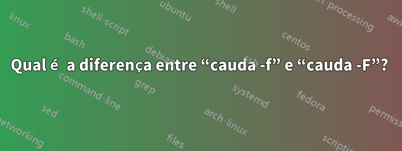 Qual é a diferença entre “cauda -f” e “cauda -F”?