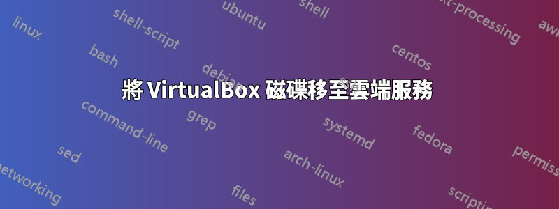 將 VirtualBox 磁碟移至雲端服務