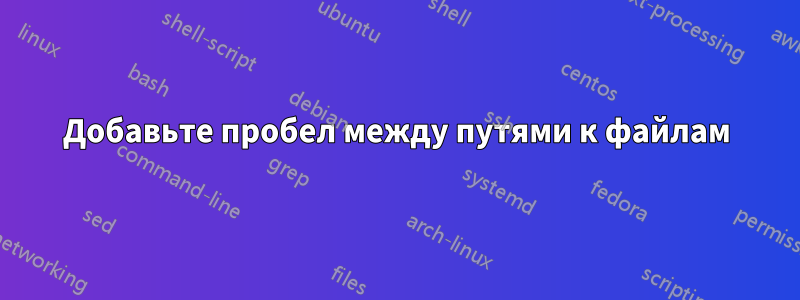 Добавьте пробел между путями к файлам