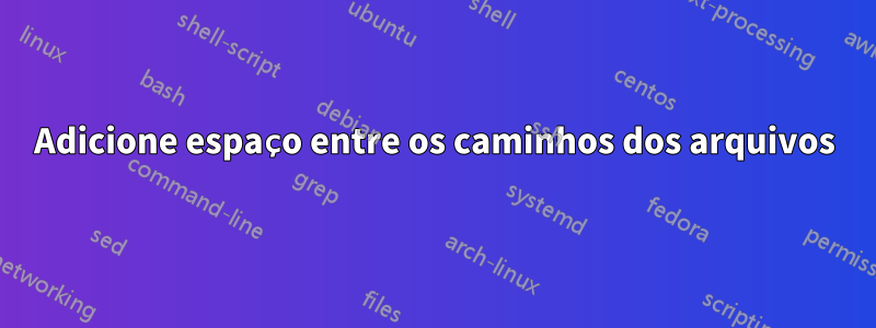 Adicione espaço entre os caminhos dos arquivos