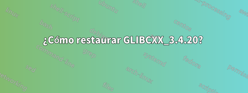 ¿Cómo restaurar GLIBCXX_3.4.20?