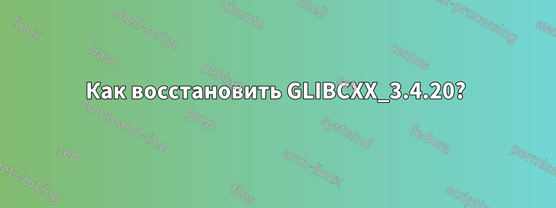 Как восстановить GLIBCXX_3.4.20?