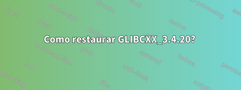 Como restaurar GLIBCXX_3.4.20?