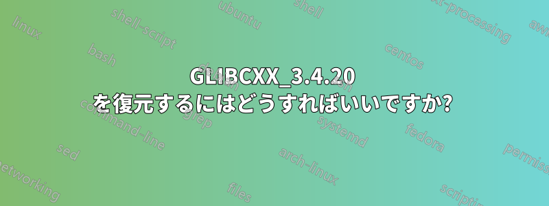 GLIBCXX_3.4.20 を復元するにはどうすればいいですか?