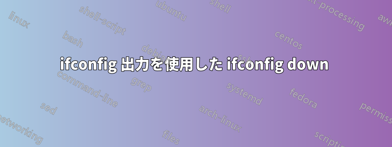 ifconfig 出力を使用した ifconfig down