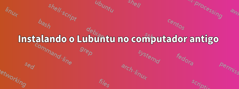 Instalando o Lubuntu no computador antigo