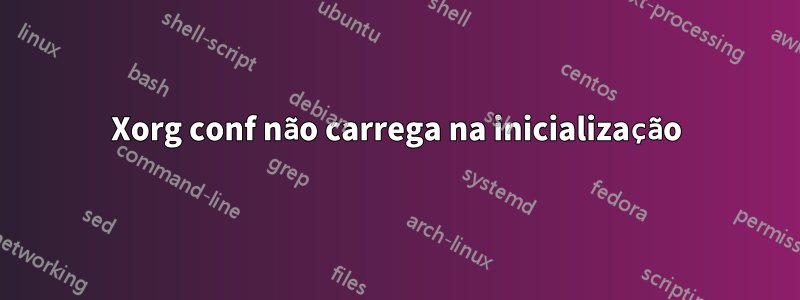 Xorg conf não carrega na inicialização