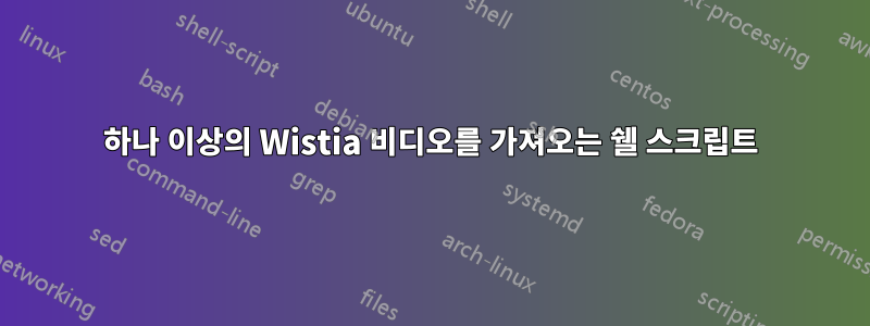 하나 이상의 Wistia 비디오를 가져오는 쉘 스크립트