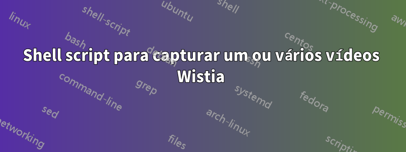 Shell script para capturar um ou vários vídeos Wistia