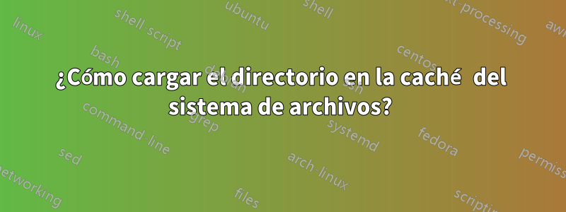 ¿Cómo cargar el directorio en la caché del sistema de archivos?