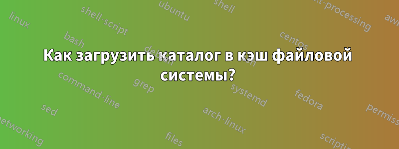 Как загрузить каталог в кэш файловой системы?