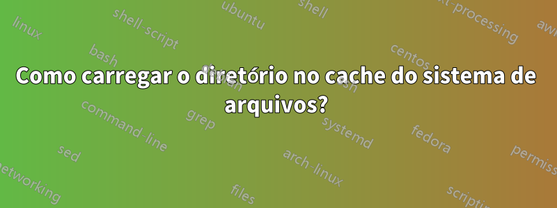 Como carregar o diretório no cache do sistema de arquivos?