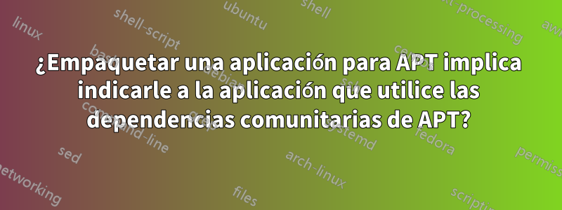 ¿Empaquetar una aplicación para APT implica indicarle a la aplicación que utilice las dependencias comunitarias de APT?