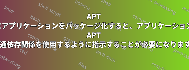 APT 用にアプリケーションをパッケージ化すると、アプリケーションが APT の共通依存関係を使用するように指示することが必要になりますか?