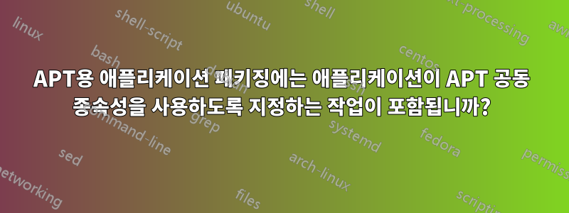 APT용 애플리케이션 패키징에는 애플리케이션이 APT 공동 종속성을 사용하도록 지정하는 작업이 포함됩니까?