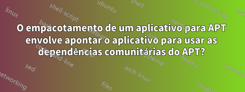 O empacotamento de um aplicativo para APT envolve apontar o aplicativo para usar as dependências comunitárias do APT?