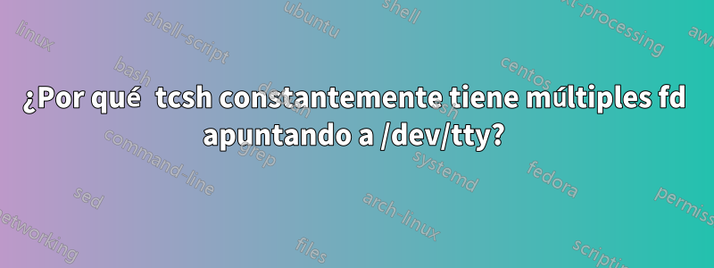 ¿Por qué tcsh constantemente tiene múltiples fd apuntando a /dev/tty?