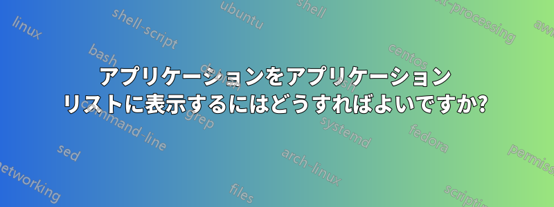 アプリケーションをアプリケーション リストに表示するにはどうすればよいですか?