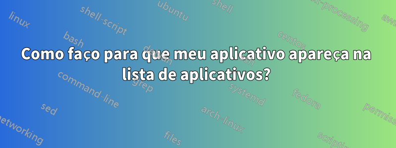 Como faço para que meu aplicativo apareça na lista de aplicativos?